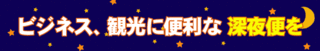ビジネス、観光に便利な深夜便を