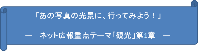 「あの写真の光景に、行ってみよう！」ー ネット広報重点テーマ「観光」第1章 ー