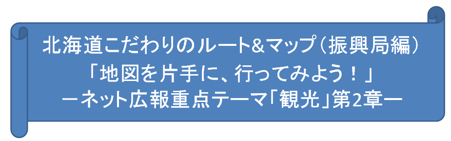 北海道こだわりのルート&マップ（振興局編）「地図を片手に、行ってみよう！」－ネット広報重点テーマ「観光」第2章ー