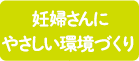 妊婦さんにやさしい環境づくり