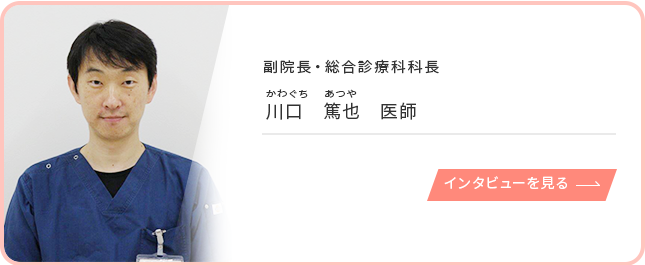 副院長・総合診療科科長 川口篤也 医師のインタビューを見る